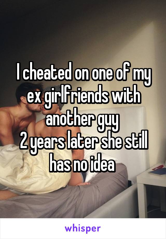 I cheated on one of my ex girlfriends with another guy 
2 years later she still has no idea 