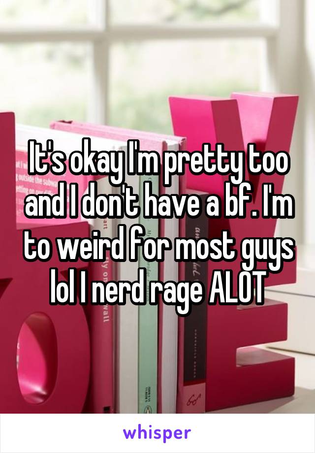 It's okay I'm pretty too and I don't have a bf. I'm to weird for most guys lol I nerd rage ALOT