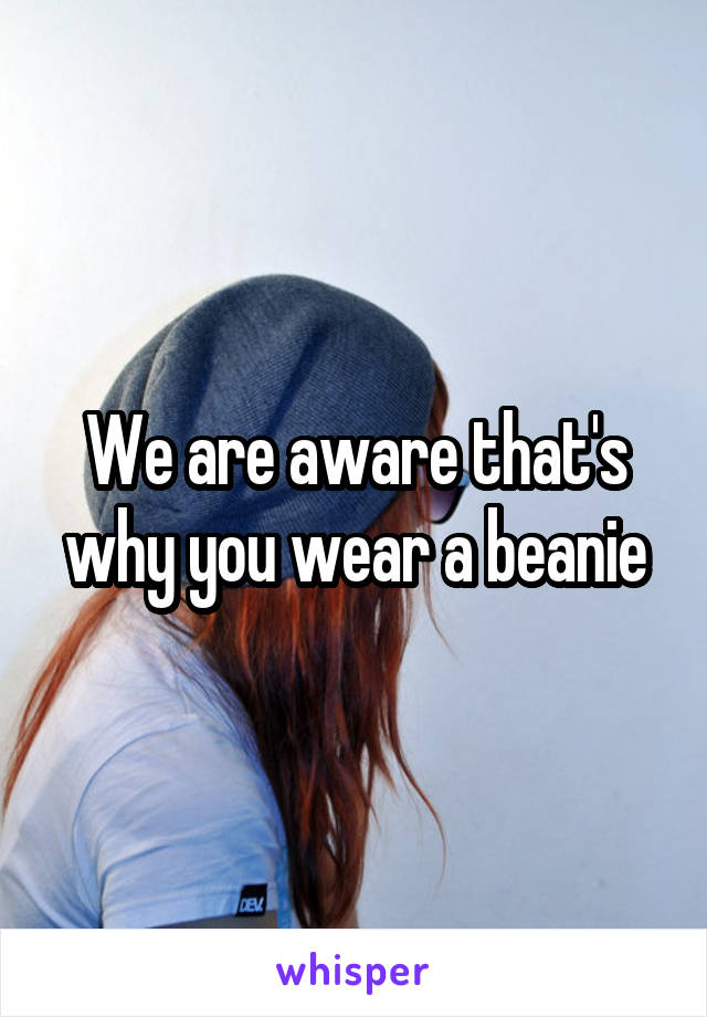 We are aware that's why you wear a beanie