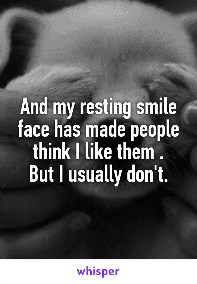 And my resting smile face has made people think I like them .
But I usually don't.