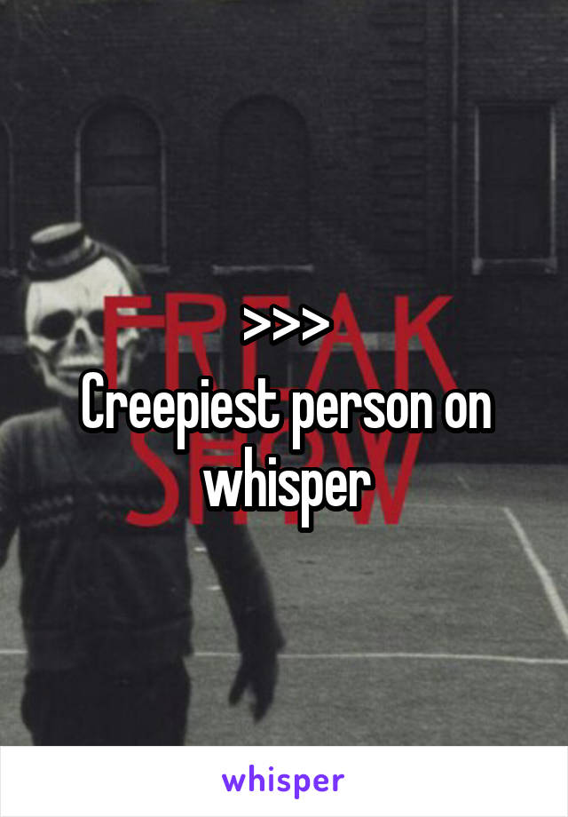 >>>
Creepiest person on whisper