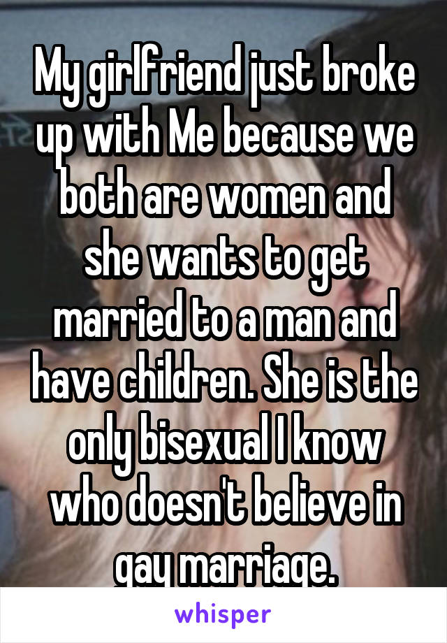 My girlfriend just broke up with Me because we both are women and she wants to get married to a man and have children. She is the only bisexual I know who doesn't believe in gay marriage.