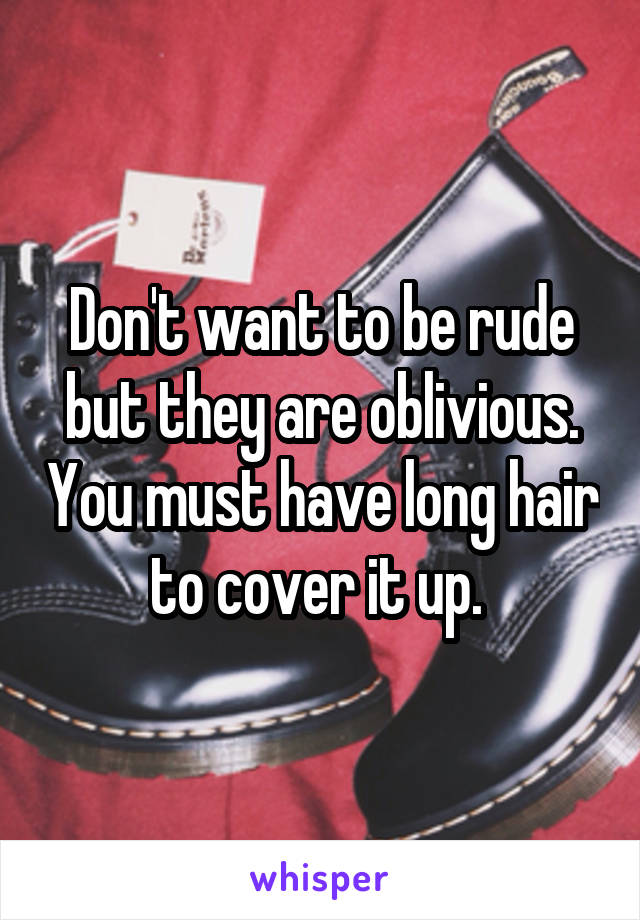Don't want to be rude but they are oblivious. You must have long hair to cover it up. 