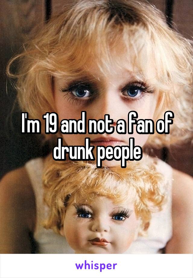 I'm 19 and not a fan of drunk people