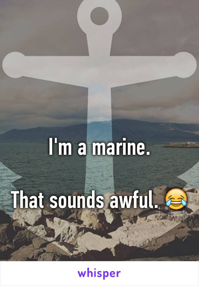 I'm a marine. 

That sounds awful. 😂