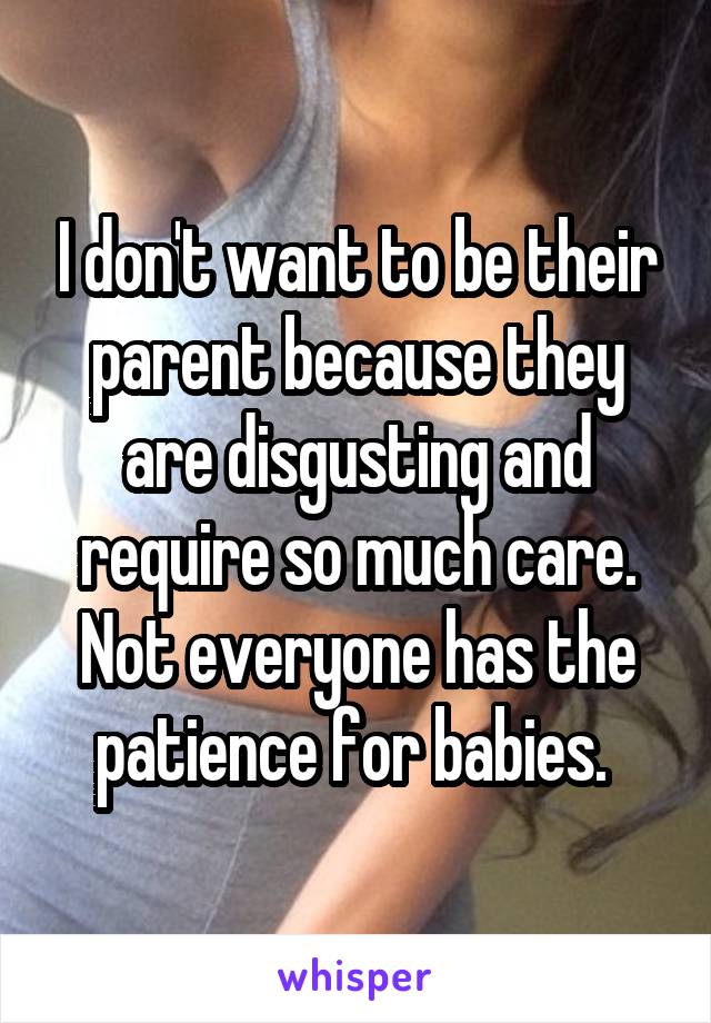 I don't want to be their parent because they are disgusting and require so much care. Not everyone has the patience for babies. 