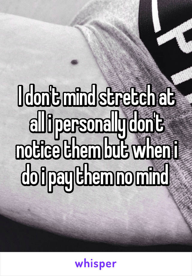 I don't mind stretch at all i personally don't notice them but when i do i pay them no mind 