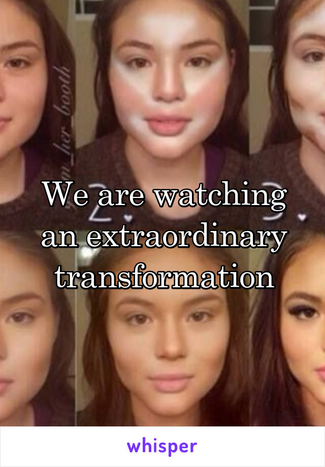 We are watching an extraordinary transformation