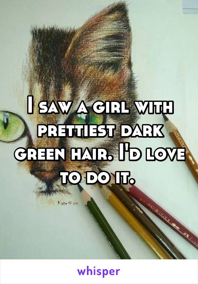 I saw a girl with prettiest dark green hair. I'd love to do it. 