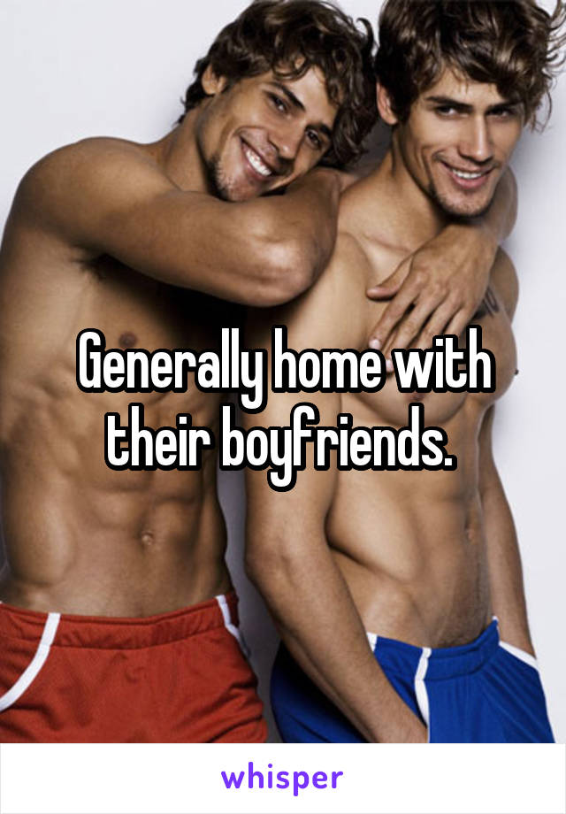 Generally home with their boyfriends. 