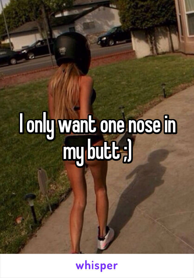 I only want one nose in my butt ;)