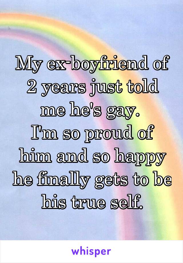 My ex-boyfriend of 2 years just told me he's gay. 
I'm so proud of him and so happy he finally gets to be his true self.