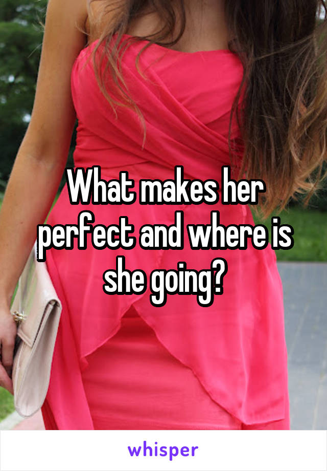 What makes her perfect and where is she going?