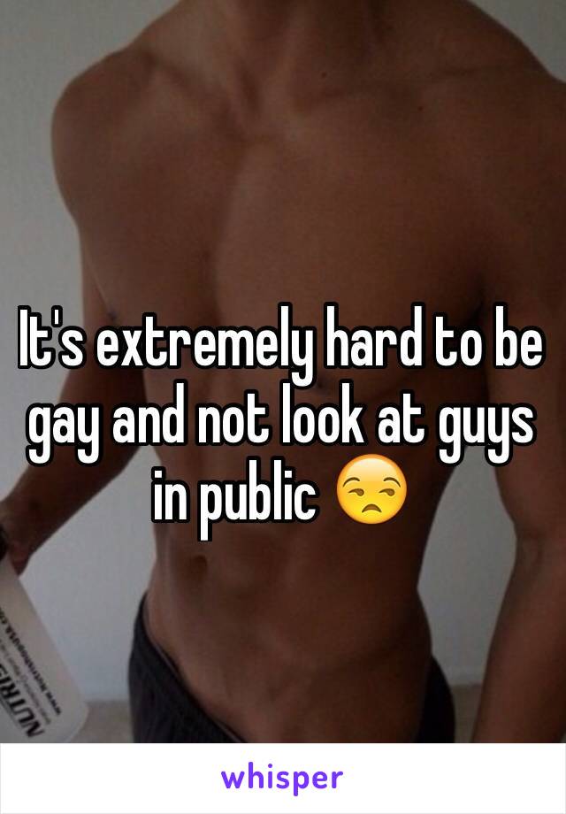 It's extremely hard to be gay and not look at guys in public 😒