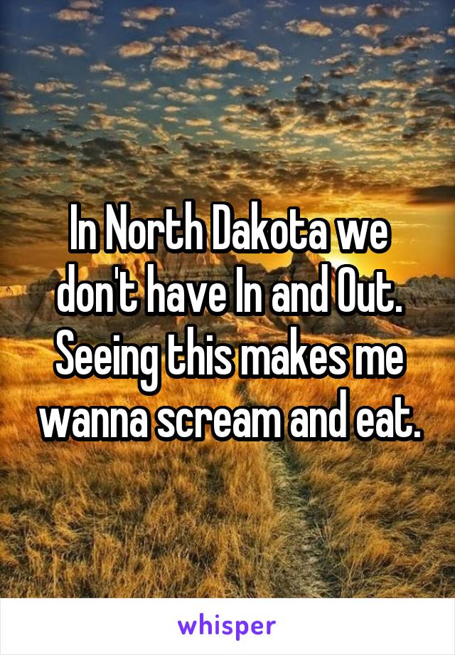In North Dakota we don't have In and Out. Seeing this makes me wanna scream and eat.