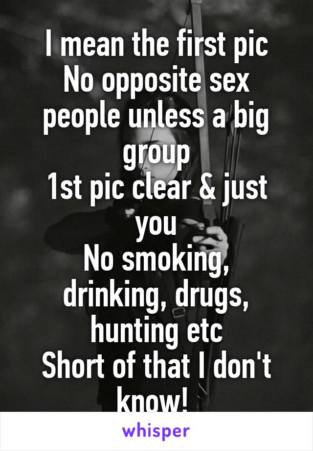 I mean the first pic
No opposite sex people unless a big group
1st pic clear & just you
No smoking, drinking, drugs, hunting etc
Short of that I don't know! 