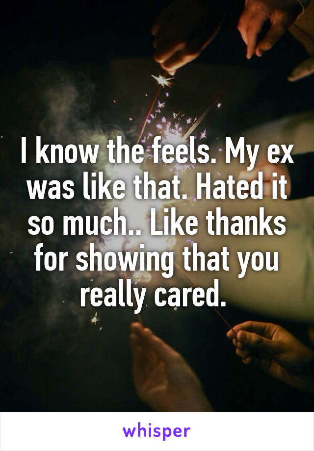 I know the feels. My ex was like that. Hated it so much.. Like thanks for showing that you really cared. 