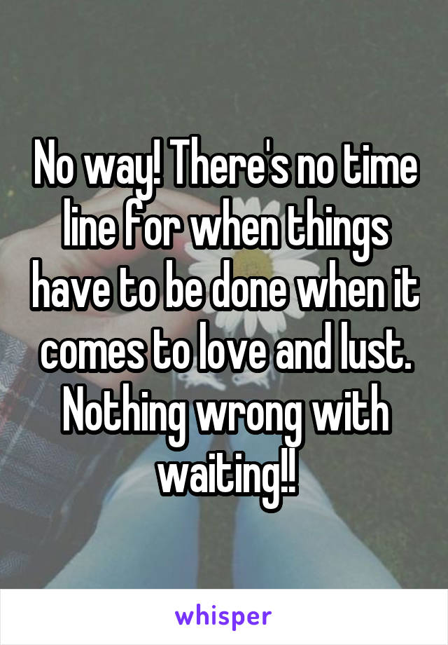 No way! There's no time line for when things have to be done when it comes to love and lust. Nothing wrong with waiting!!