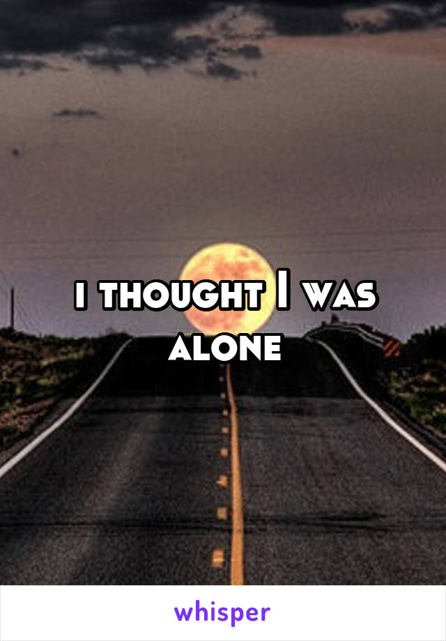i thought I was alone