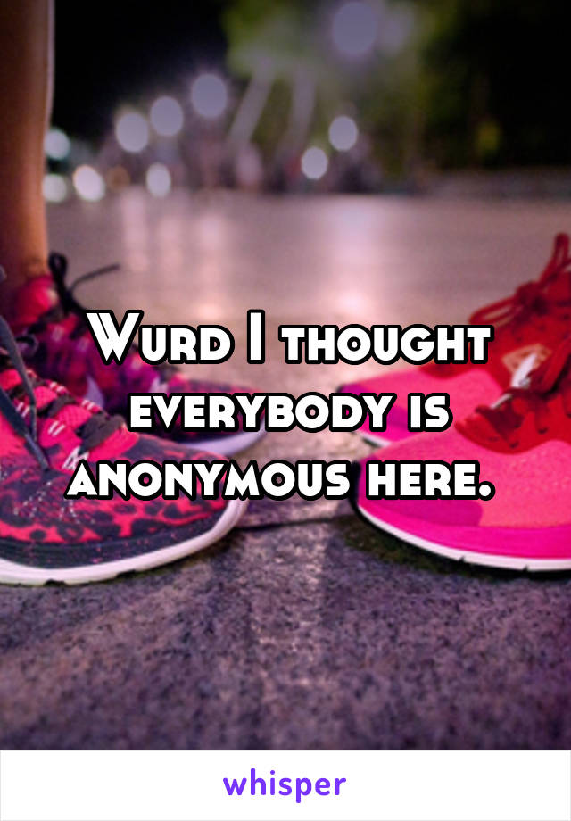Wurd I thought everybody is anonymous here. 