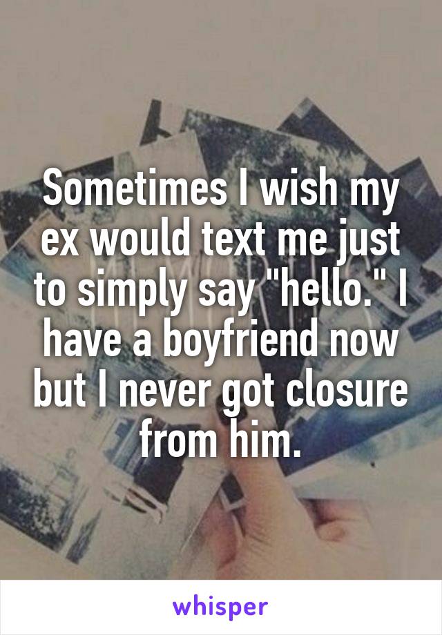 Sometimes I wish my ex would text me just to simply say "hello." I have a boyfriend now but I never got closure from him.