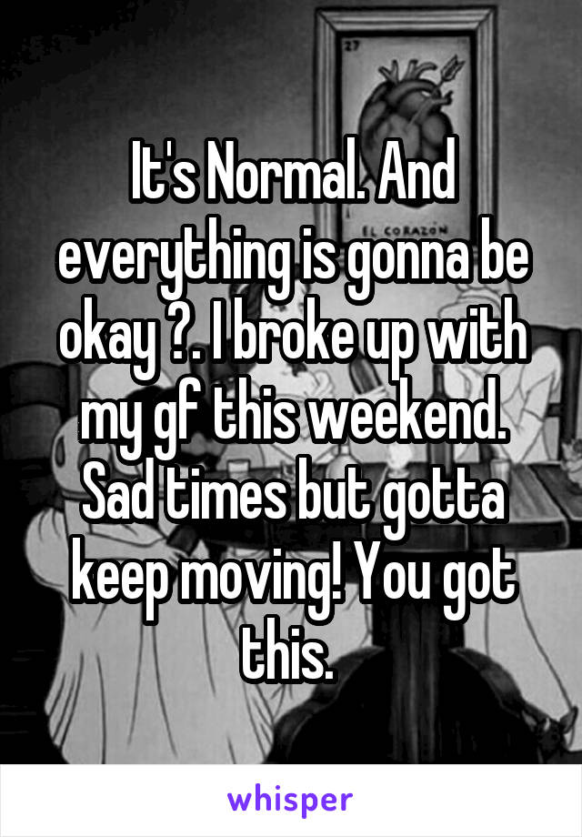 It's Normal. And everything is gonna be okay 💙. I broke up with my gf this weekend. Sad times but gotta keep moving! You got this. 