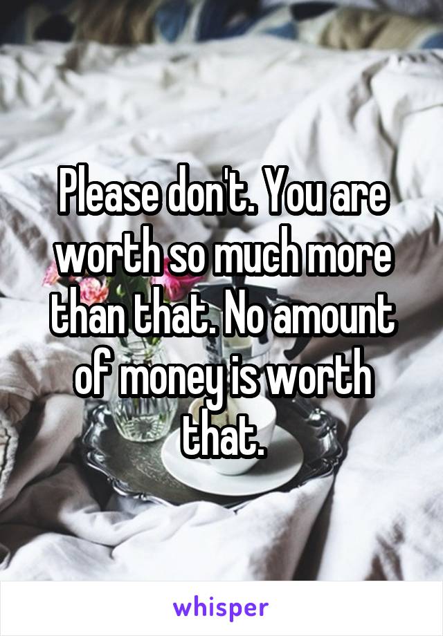 Please don't. You are worth so much more than that. No amount of money is worth that.