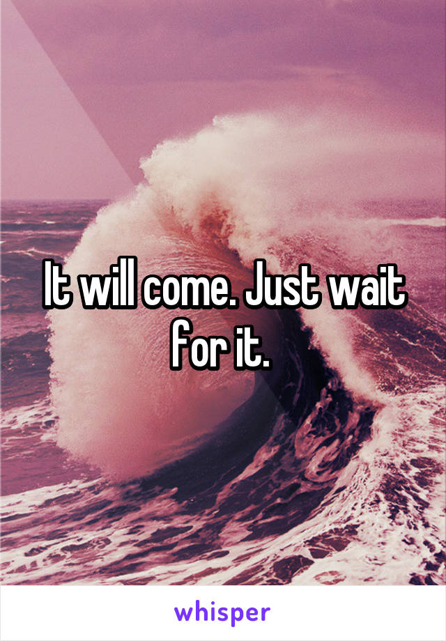 It will come. Just wait for it. 