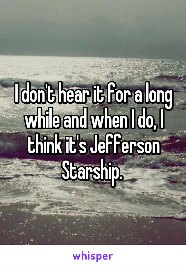 I don't hear it for a long while and when I do, I think it's Jefferson Starship. 