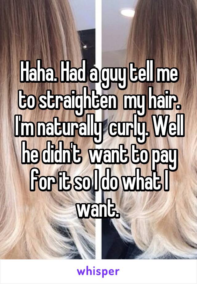 Haha. Had a guy tell me to straighten  my hair. I'm naturally  curly. Well he didn't  want to pay for it so I do what I want. 