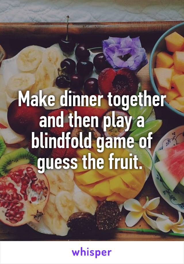 Make dinner together and then play a blindfold game of guess the fruit. 