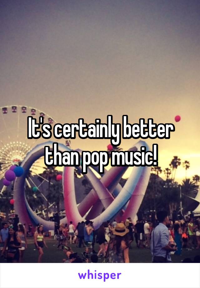 It's certainly better than pop music!