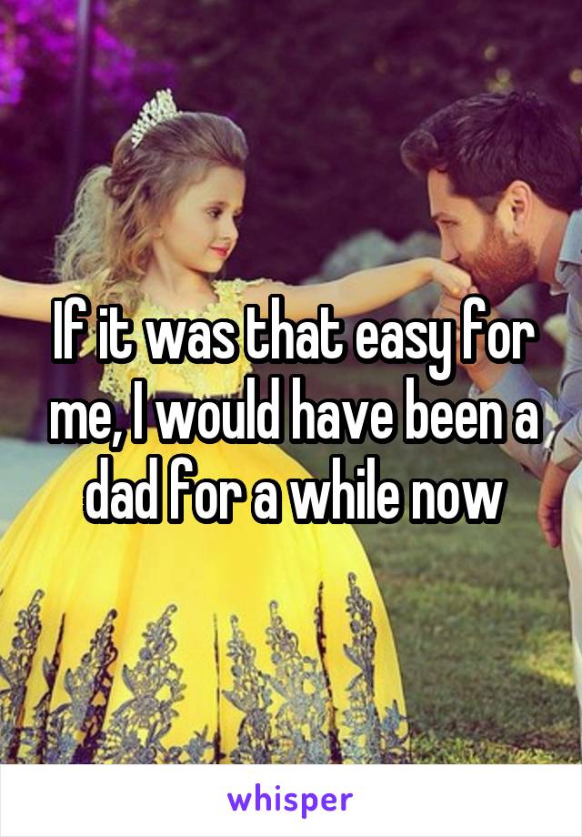If it was that easy for me, I would have been a dad for a while now