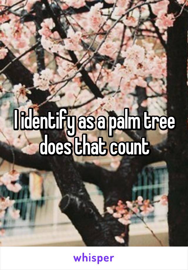I identify as a palm tree does that count