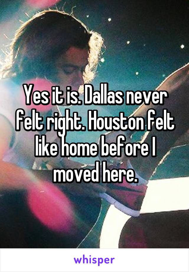 Yes it is. Dallas never felt right. Houston felt like home before I moved here.