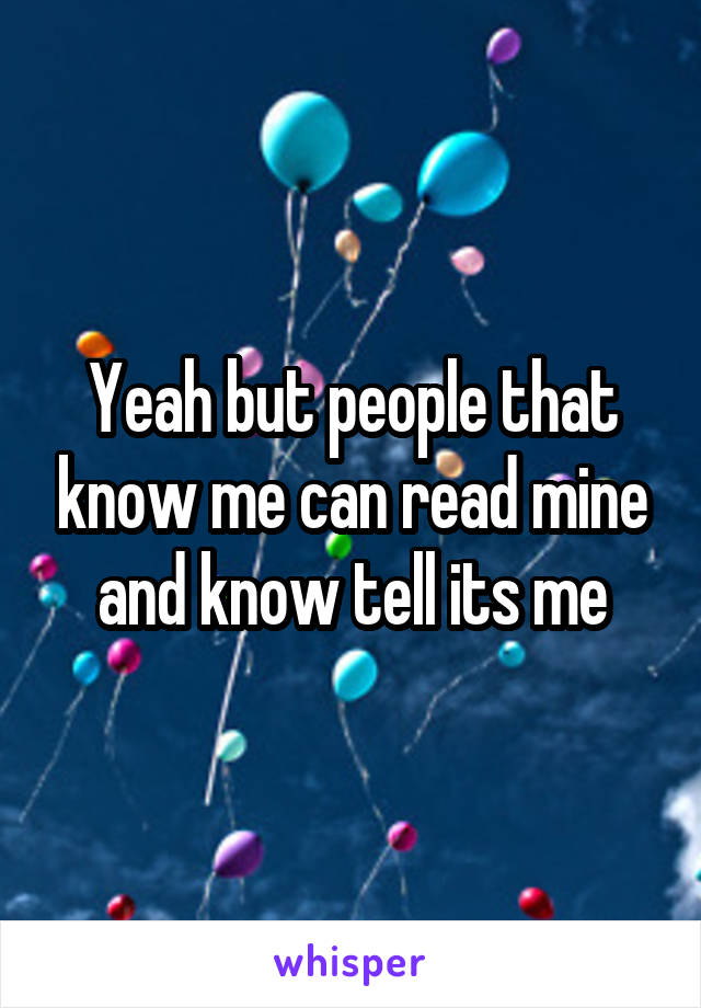 Yeah but people that know me can read mine and know tell its me