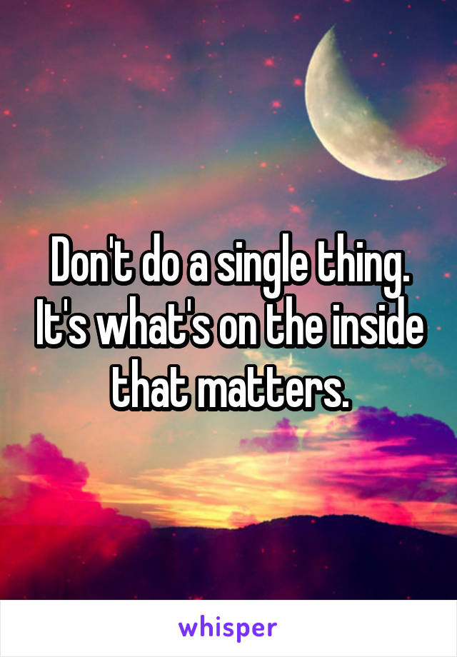 Don't do a single thing. It's what's on the inside that matters.