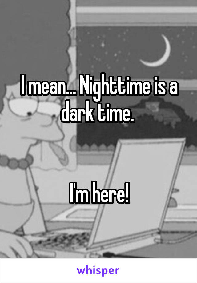 I mean... Nighttime is a dark time. 


I'm here!