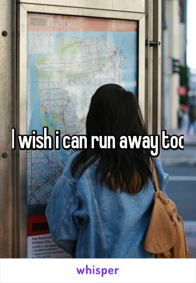 I wish i can run away too