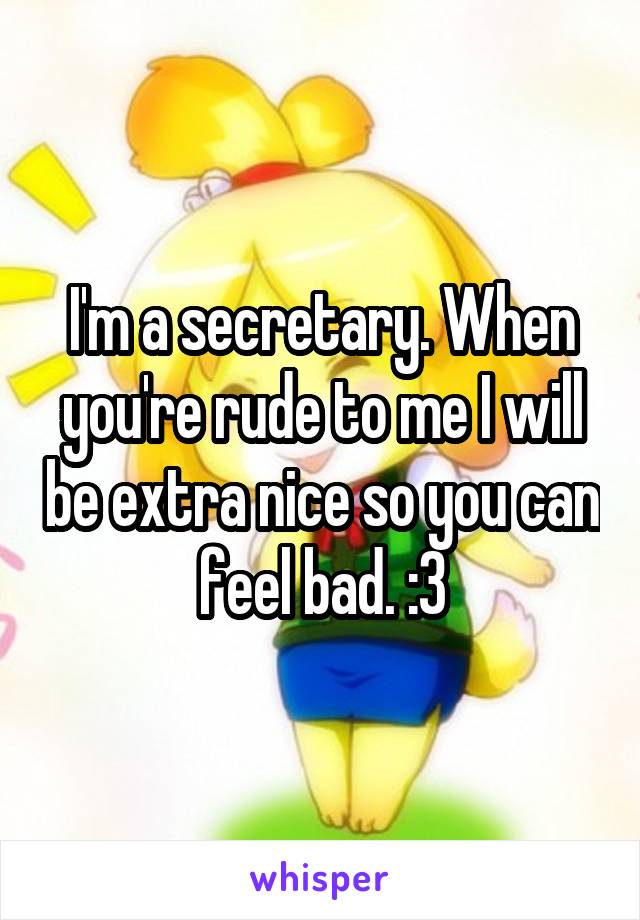 I'm a secretary. When you're rude to me I will be extra nice so you can feel bad. :3