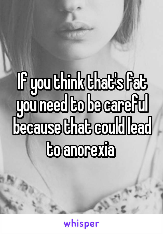 If you think that's fat you need to be careful because that could lead to anorexia 