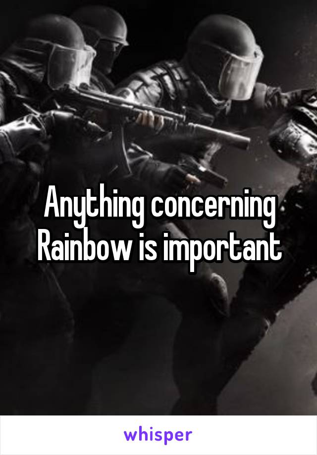 Anything concerning Rainbow is important