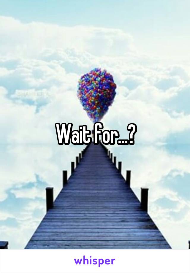 Wait for...?