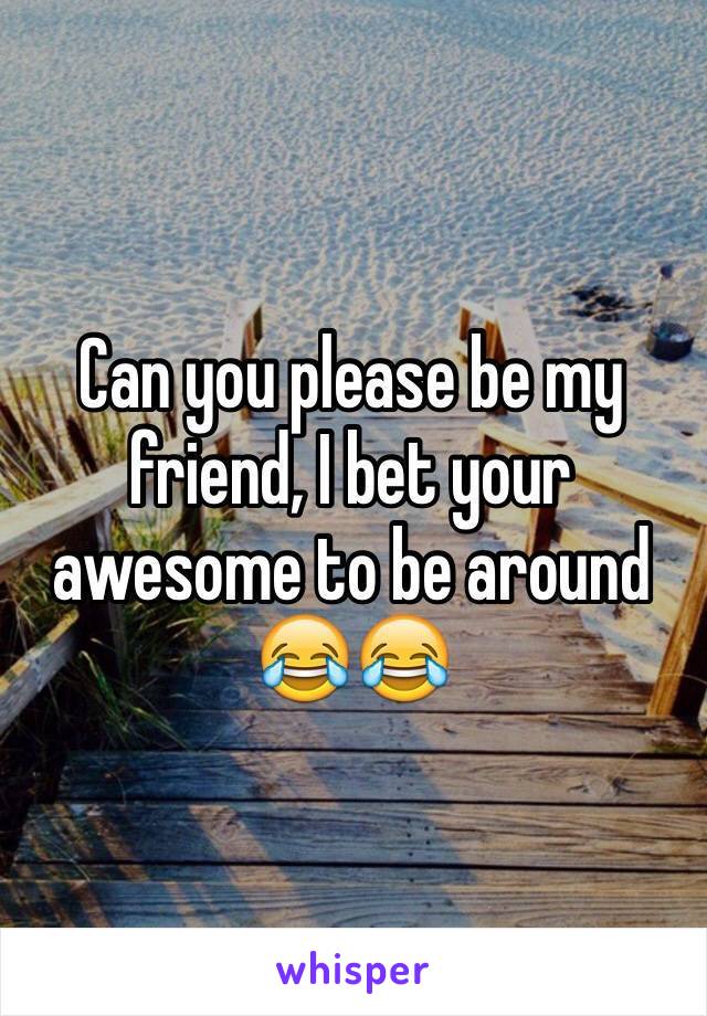 Can you please be my friend, I bet your awesome to be around
😂😂