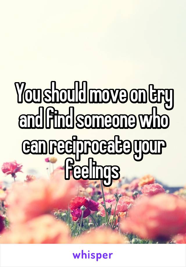 You should move on try and find someone who can reciprocate your feelings 