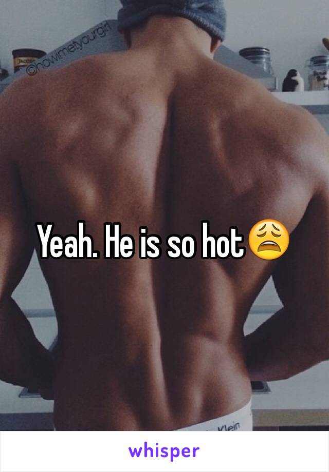 Yeah. He is so hot😩