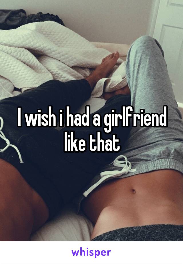 I wish i had a girlfriend like that