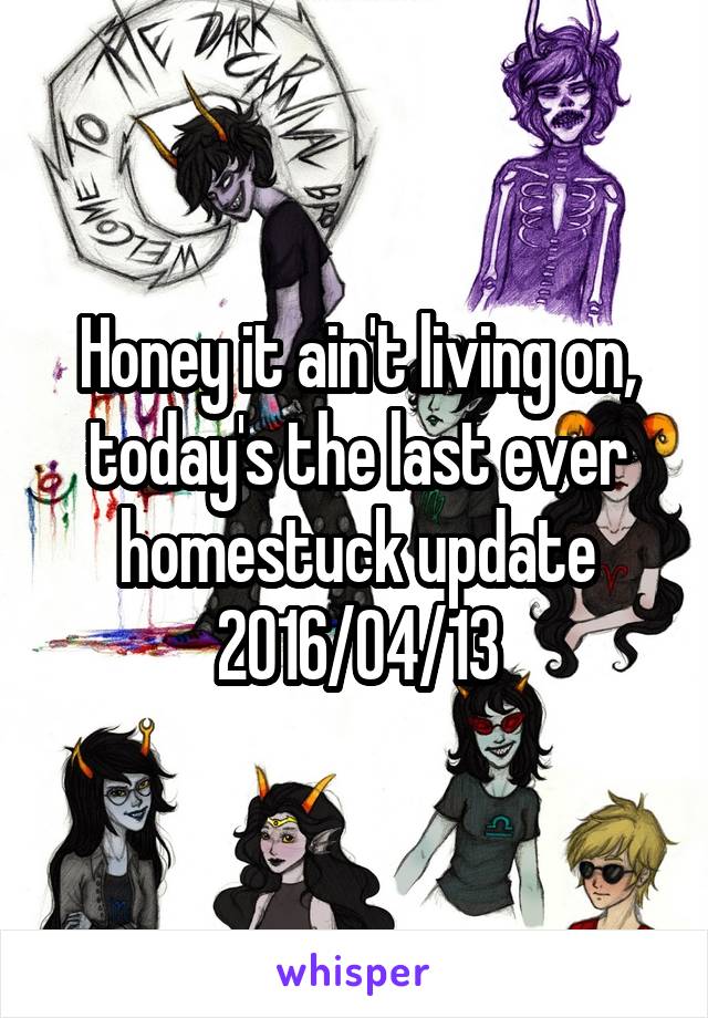 Honey it ain't living on, today's the last ever homestuck update
2016/04/13