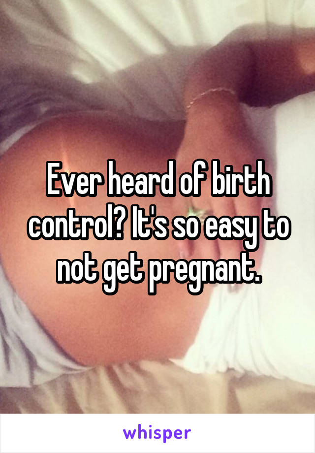 Ever heard of birth control? It's so easy to not get pregnant.