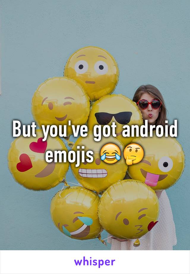 But you've got android emojis 😂🤔